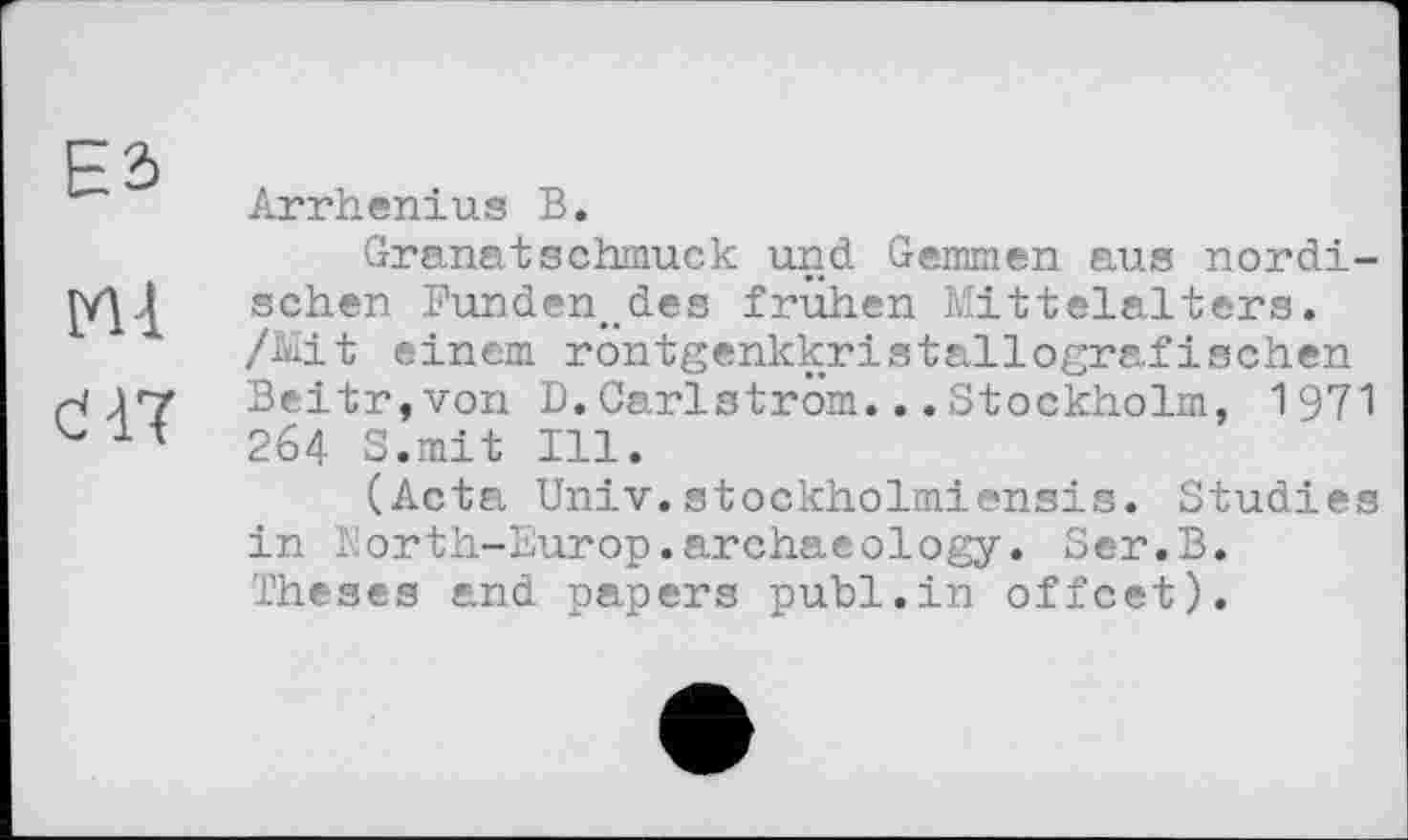 ﻿ЄЗ
Мі біт
Arrhenius В.
Granatschmuck und Gemmen aus nordischen Fundeneides frühen Mittelalters. /Mit einem röntgenkkristallografißchen Beitr,von D.Carlström...Stockholm, 1971 264 S.mit Ill.
(Acta Univ.stockholmiensis. Studies in North-Europ.archaeology. Ser.В. Theses and papers publ.in offcet).